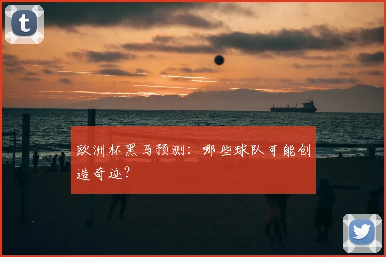 欧洲杯黑马预测:哪些球队可能创造奇迹?