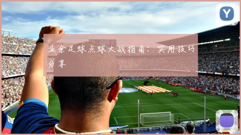业余足球点球大战指南：实用技巧分享