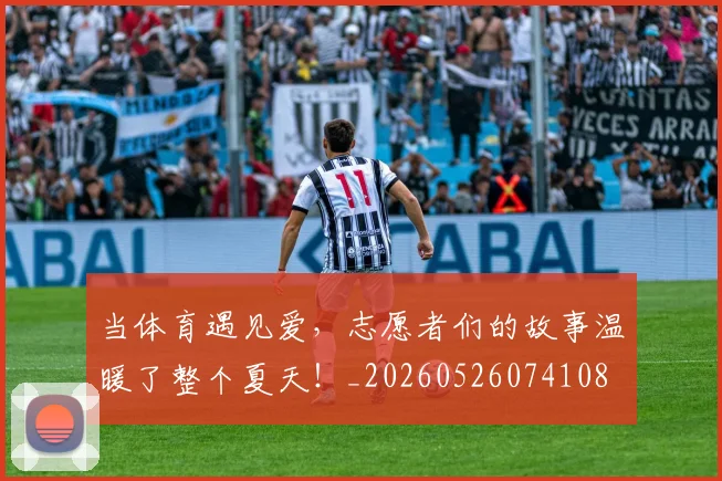当体育遇见爱,志愿者们的故事温暖了整个夏天!_20260526074108