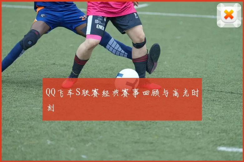 QQ飞车S联赛经典赛事回顾与高光时刻