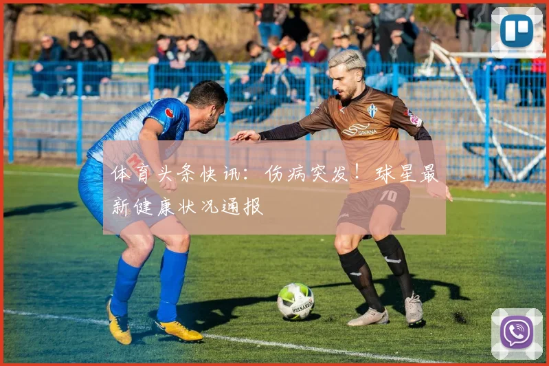 体育头条快讯：伤病突发！球星最新健康状况通报