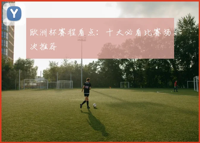欧洲杯赛程看点：十大必看比赛场次推荐