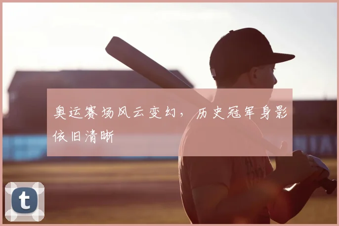 奥运赛场风云变幻，历史冠军身影依旧清晰