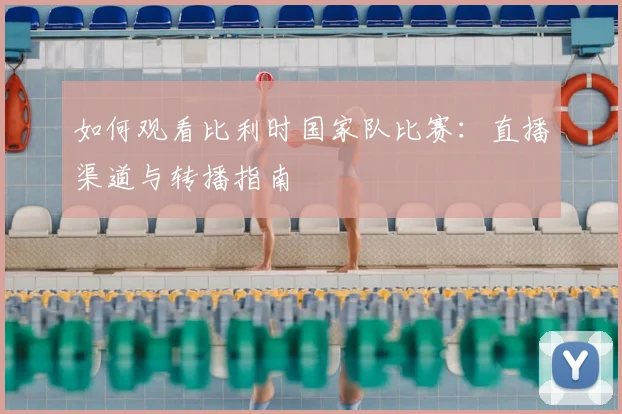 如何观看比利时国家队比赛：直播渠道与转播指南