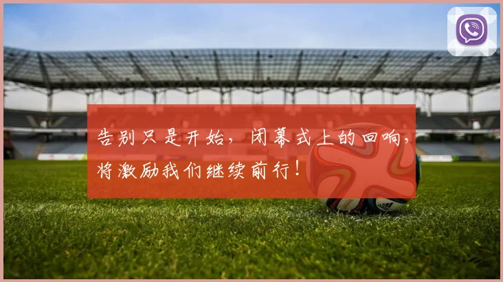 告别只是开始，闭幕式上的回响，将激励我们继续前行！