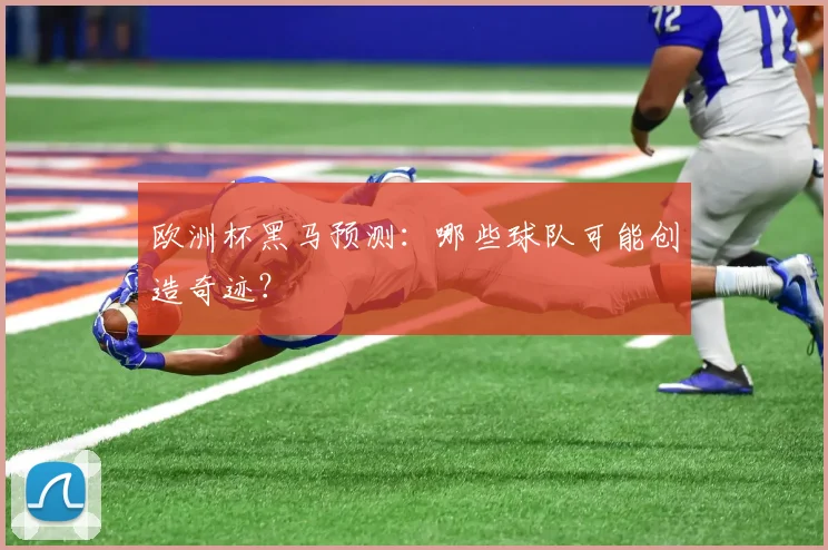 欧洲杯黑马预测:哪些球队可能创造奇迹?