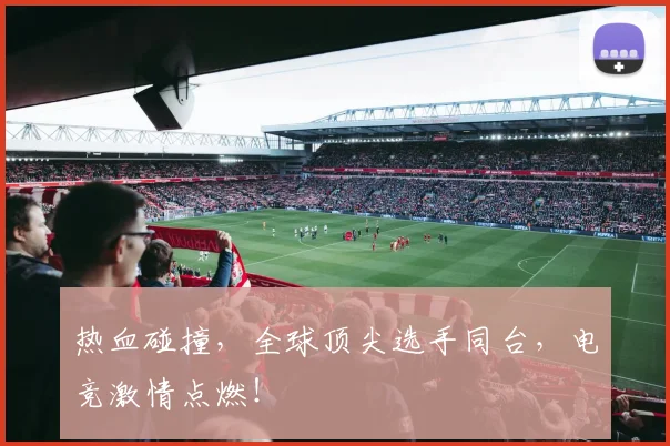 热血碰撞，全球顶尖选手同台，电竞激情点燃！