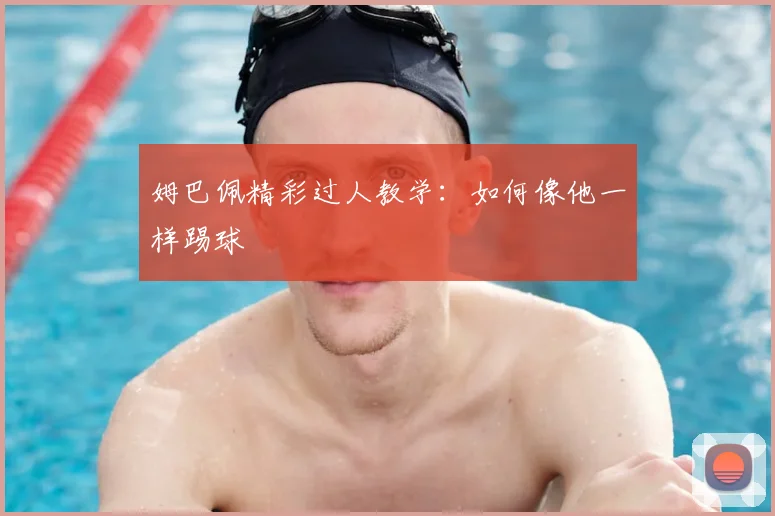 姆巴佩精彩过人教学:如何像他一样踢球