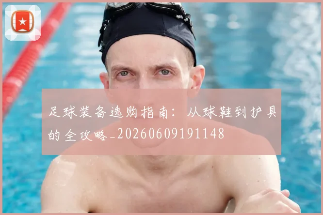 足球装备选购指南：从球鞋到护具的全攻略_20260609191148
