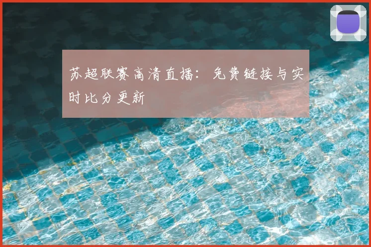 苏超联赛高清直播：免费链接与实时比分更新