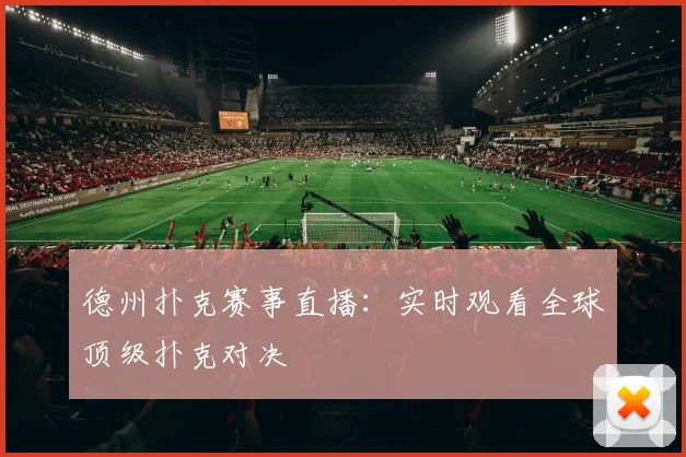 德州扑克赛事直播：实时观看全球顶级扑克对决