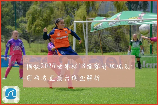 揭秘2026世界杯18强赛晋级规则：前两名直接出线全解析