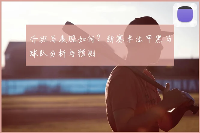 升班马表现如何？新赛季法甲黑马球队分析与预测