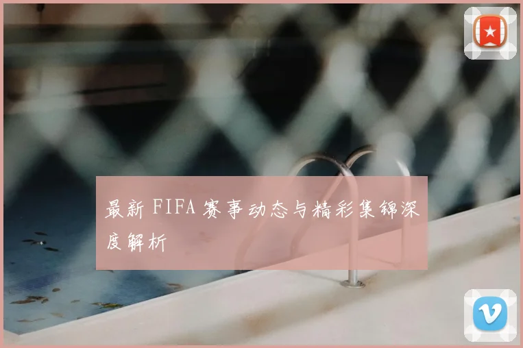 最新 FIFA 赛事动态与精彩集锦深度解析