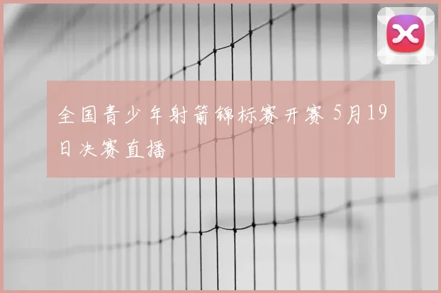 全国青少年射箭锦标赛开赛 5月19日决赛直播