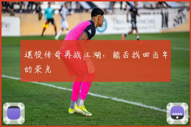 退役传奇再战江湖,能否找回当年的荣光