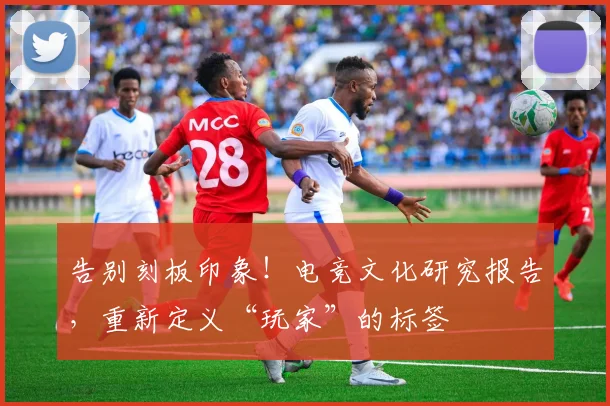 告别刻板印象！电竞文化研究报告，重新定义“玩家”的标签