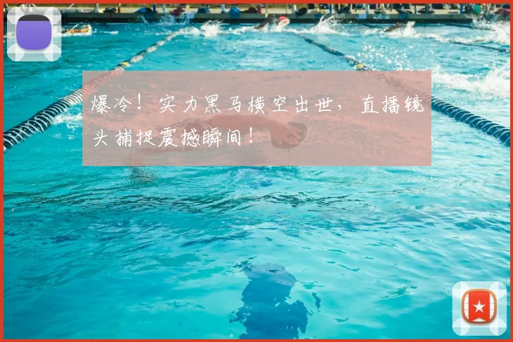 爆冷!实力黑马横空出世,直播镜头捕捉震撼瞬间!