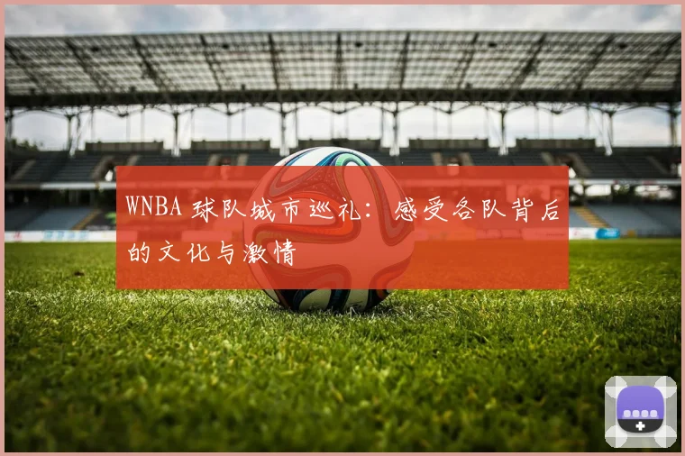 WNBA 球队城市巡礼：感受各队背后的文化与激情