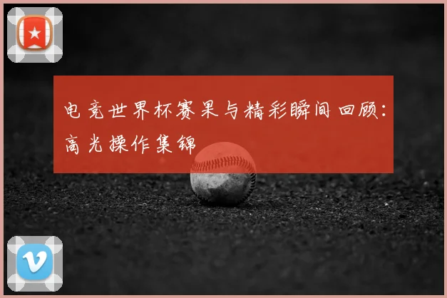电竞世界杯赛果与精彩瞬间回顾:高光操作集锦
