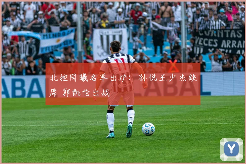 北控同曦名单出炉：孙悦王少杰缺席 郭凯伦出战