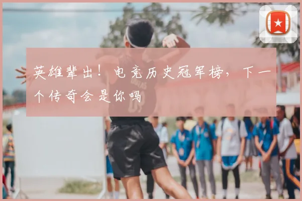 英雄辈出!电竞历史冠军榜,下一个传奇会是你吗