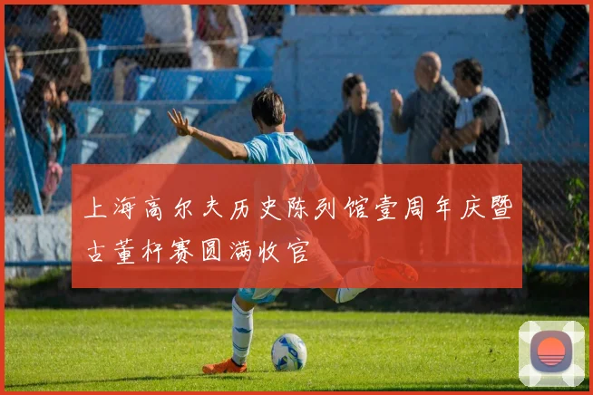 上海高尔夫历史陈列馆壹周年庆暨古董杆赛圆满收官