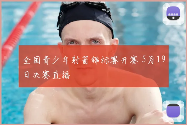 全国青少年射箭锦标赛开赛 5月19日决赛直播