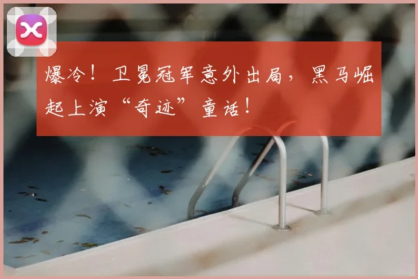 爆冷！卫冕冠军意外出局，黑马崛起上演“奇迹”童话！