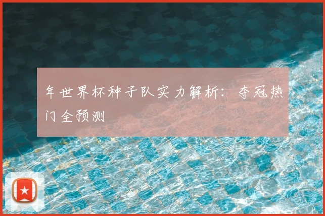 年世界杯种子队实力解析:夺冠热门全预测