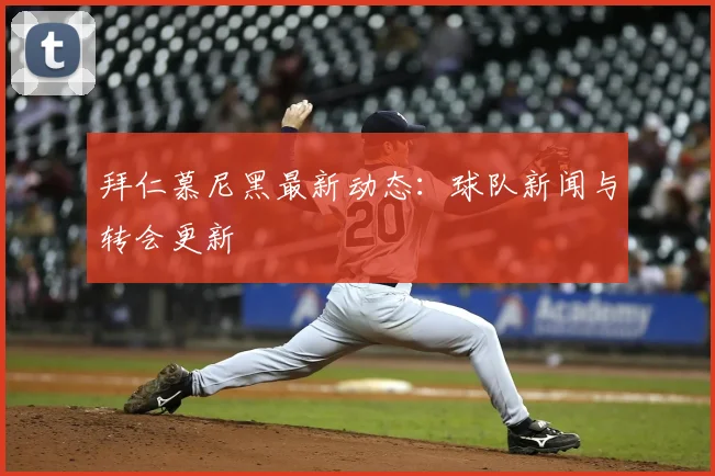 拜仁慕尼黑最新动态:球队新闻与转会更新