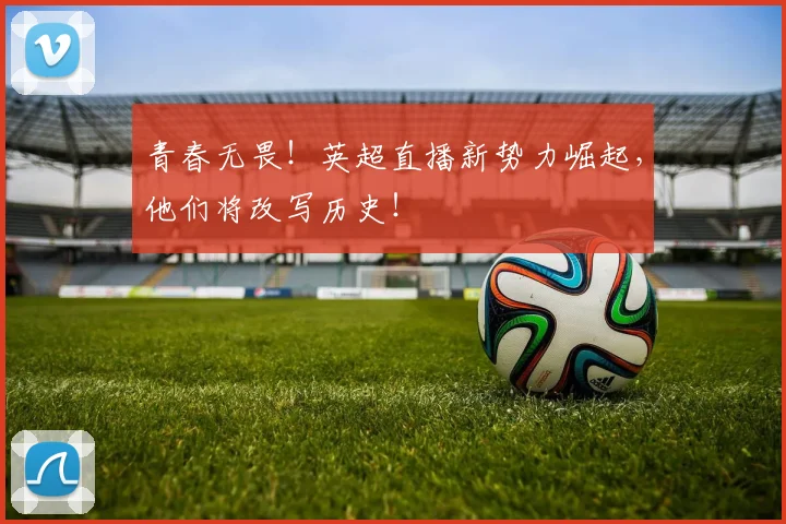 青春无畏!英超直播新势力崛起,他们将改写历史!