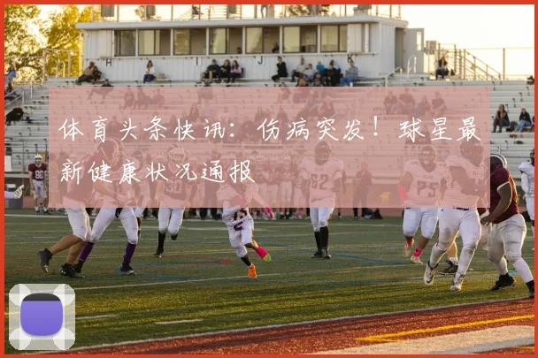 体育头条快讯：伤病突发！球星最新健康状况通报