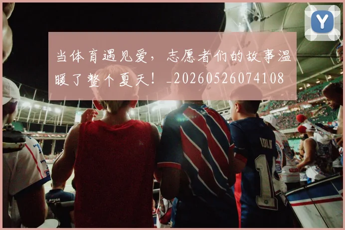 当体育遇见爱,志愿者们的故事温暖了整个夏天!_20260526074108