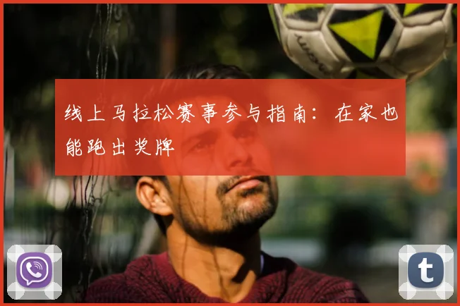 线上马拉松赛事参与指南:在家也能跑出奖牌