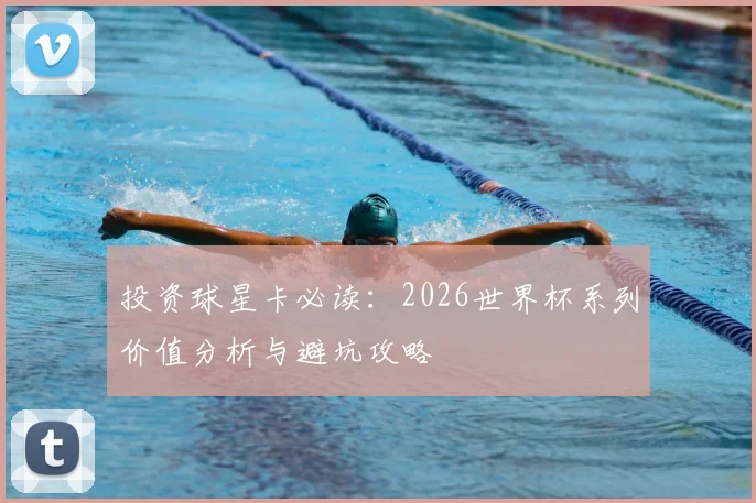 投资球星卡必读：2026世界杯系列价值分析与避坑攻略
