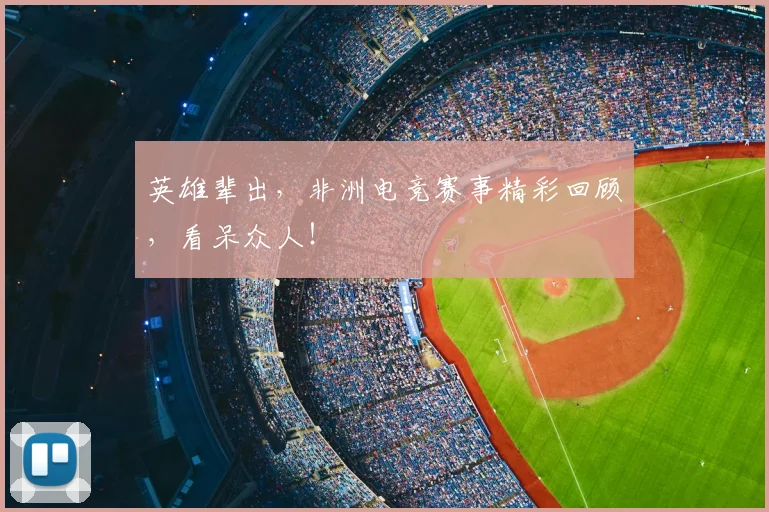 英雄辈出，非洲电竞赛事精彩回顾，看呆众人！