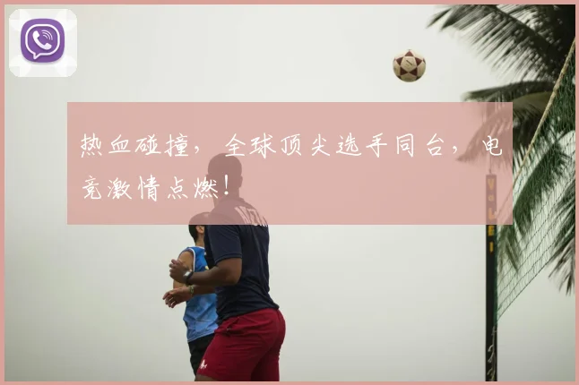 热血碰撞，全球顶尖选手同台，电竞激情点燃！