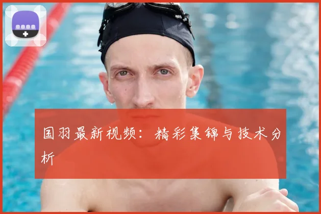 国羽最新视频：精彩集锦与技术分析