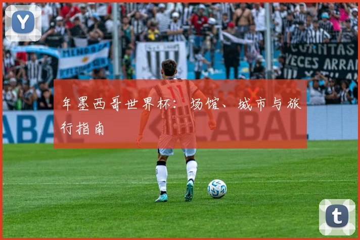 年墨西哥世界杯：场馆、城市与旅行指南