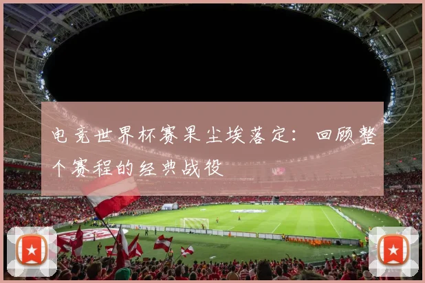电竞世界杯赛果尘埃落定:回顾整个赛程的经典战役