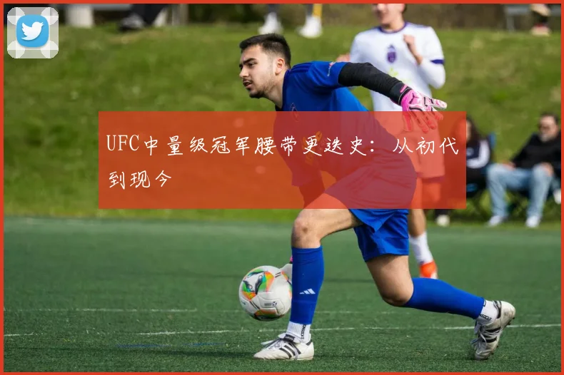 UFC中量级冠军腰带更迭史：从初代到现今